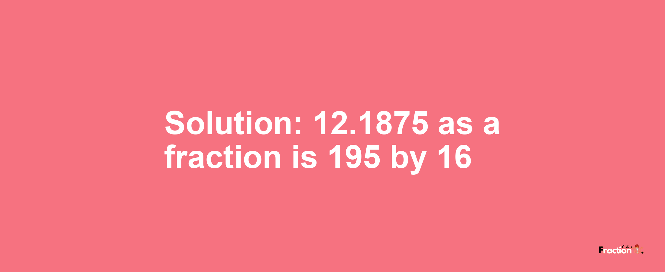 Solution:12.1875 as a fraction is 195/16